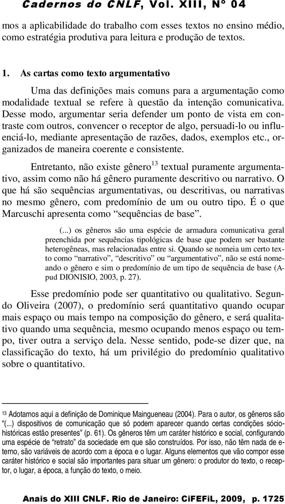 Desse modo, argumentar seria defender um ponto de vista em contraste com outros, convencer o receptor de algo, persuadi-lo ou influenciá-lo, mediante apresentação de razões, dados, exemplos etc.