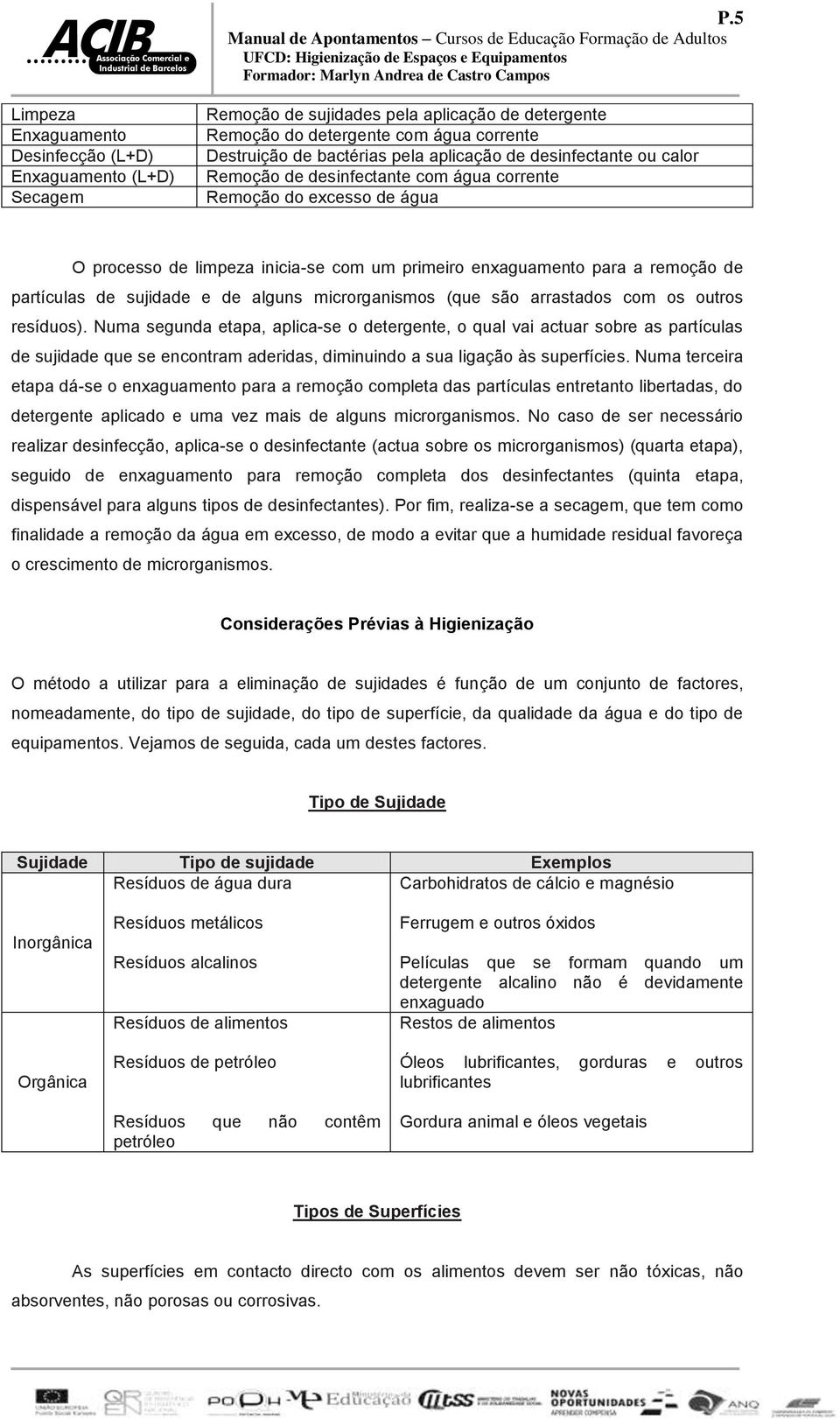 Remoção do excesso de água O processo de limpeza inicia-se com um primeiro enxaguamento para a remoção de partículas de sujidade e de alguns microrganismos (que são arrastados com os outros resíduos).