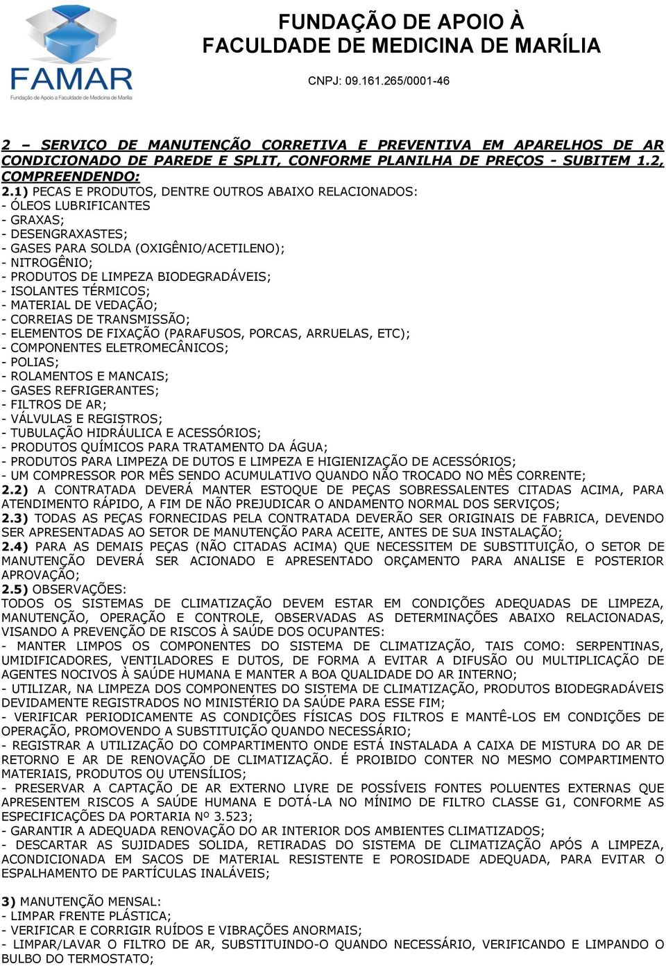 - ISOLANTES TÉRMICOS; - MATERIAL DE VEDAÇÃO; - CORREIAS DE TRANSMISSÃO; - ELEMENTOS DE FIXAÇÃO (PARAFUSOS, PORCAS, ARRUELAS, ETC); - COMPONENTES ELETROMECÂNICOS; - POLIAS; - ROLAMENTOS E MANCAIS; -