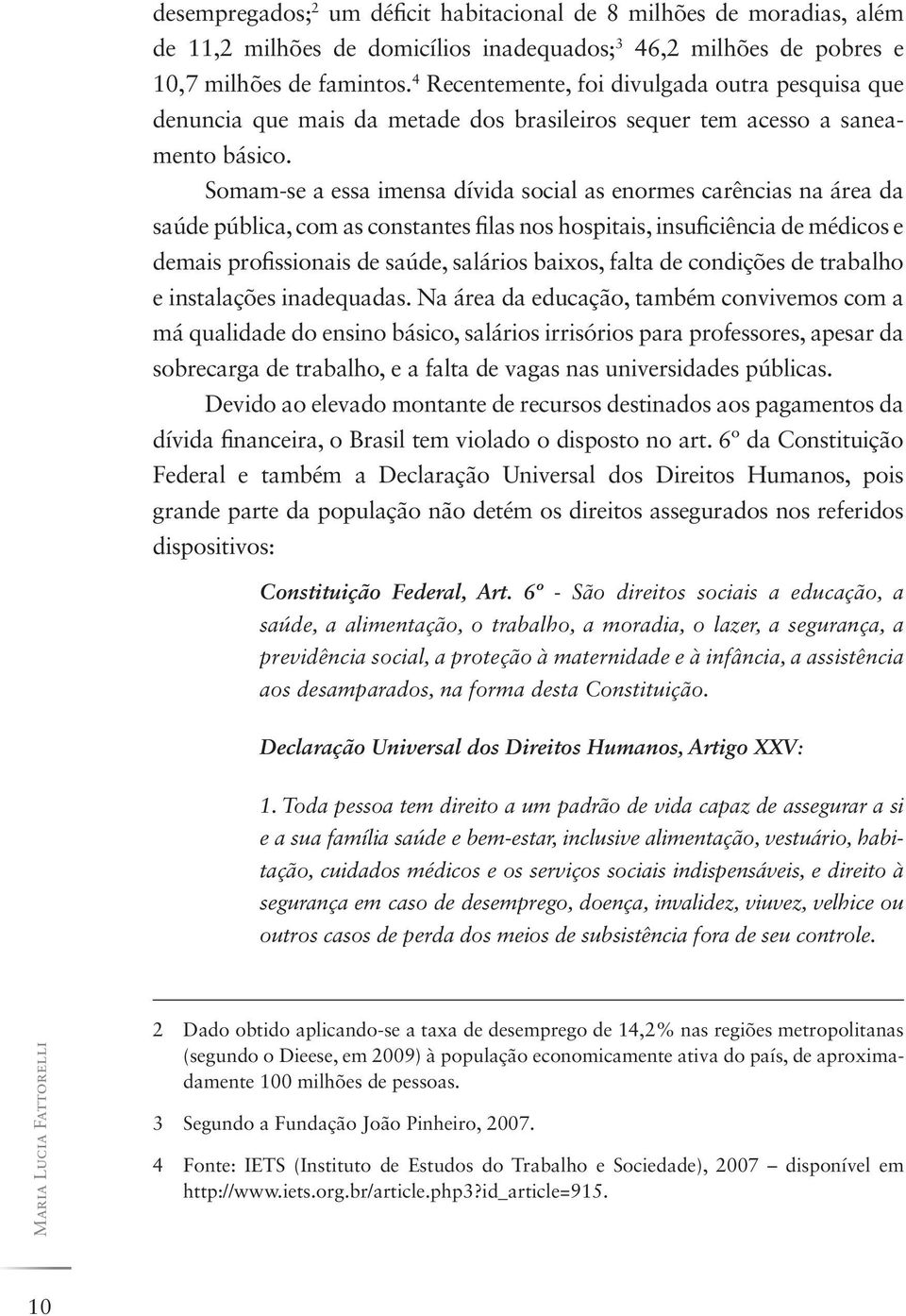 Somam-se a essa imensa dívida social as enormes carências na área da saúde pública, com as constantes filas nos hospitais, insuficiência de médicos e demais profissionais de saúde, salários baixos,