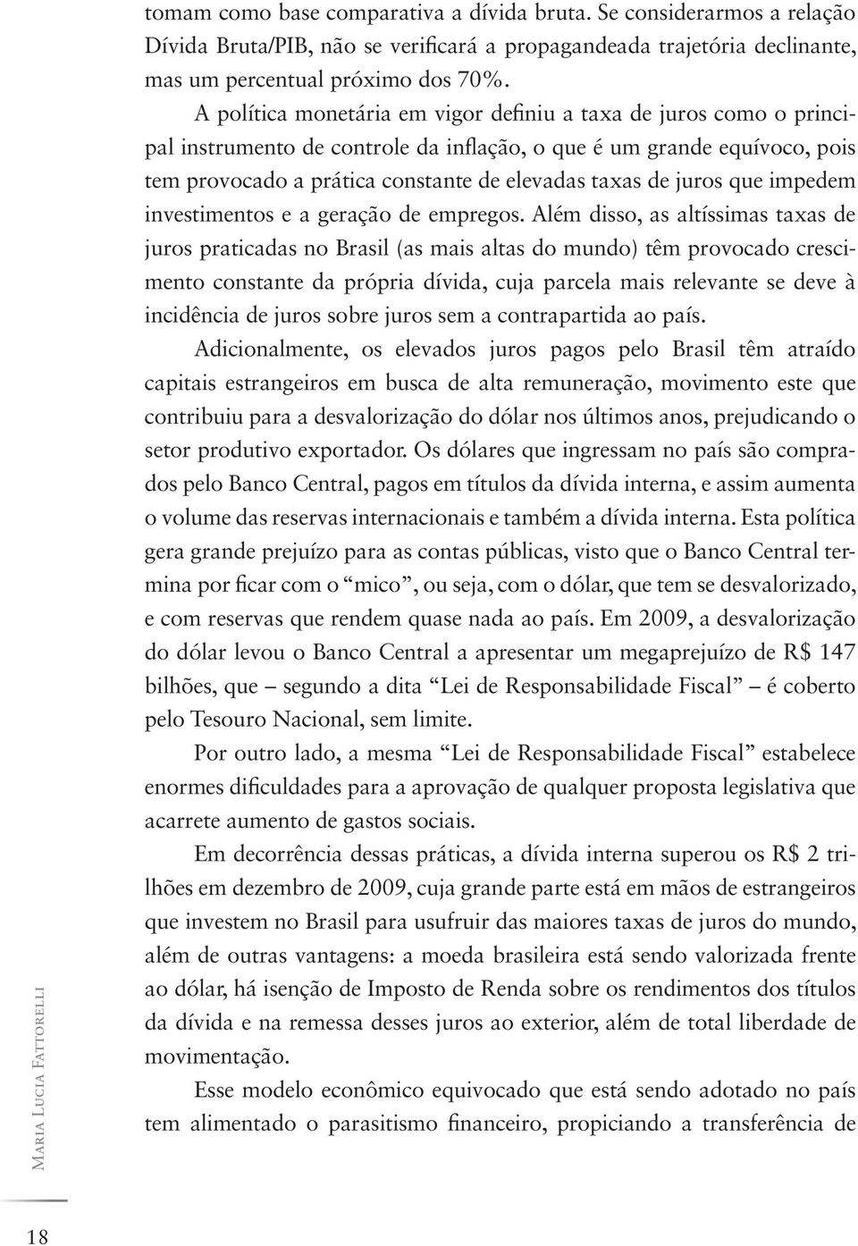 A política monetária em vigor definiu a taxa de juros como o principal instrumento de controle da inflação, o que é um grande equívoco, pois tem provocado a prática constante de elevadas taxas de