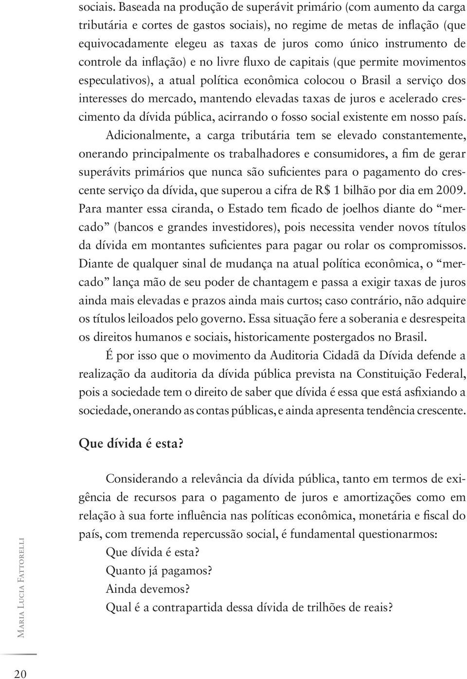 instrumento de controle da inflação) e no livre fluxo de capitais (que permite movimentos especulativos), a atual política econômica colocou o Brasil a serviço dos interesses do mercado, mantendo