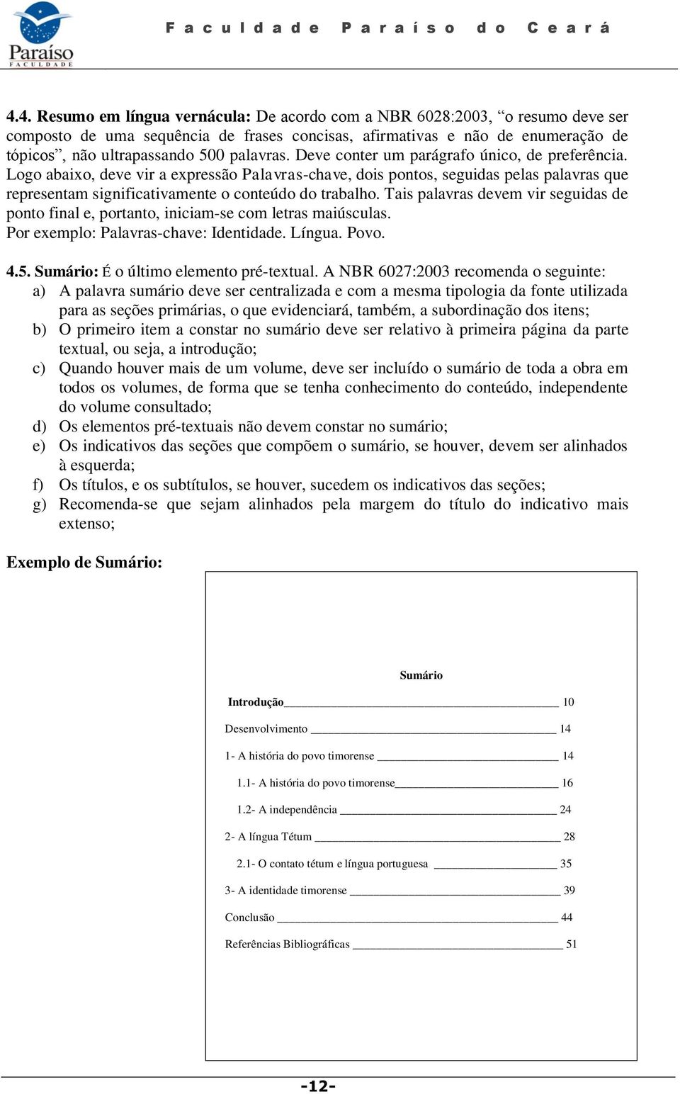 Logo abaixo, deve vir a expressão Palavras-chave, dois pontos, seguidas pelas palavras que representam significativamente o conteúdo do trabalho.