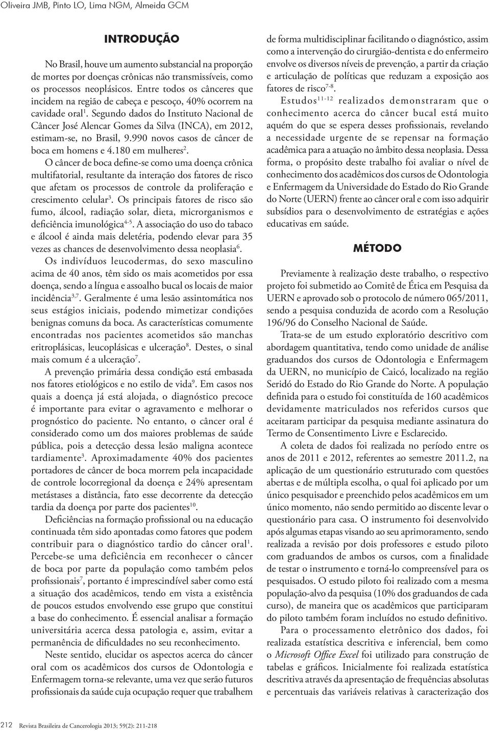 Segudo dados do Istituto Nacioal de Câcer José Alecar Gomes da Silva (INCA), em 2012, estimam-se, o Brasil, 9.990 ovos casos de câcer de boca em homes e 4.180 em mulheres 2.