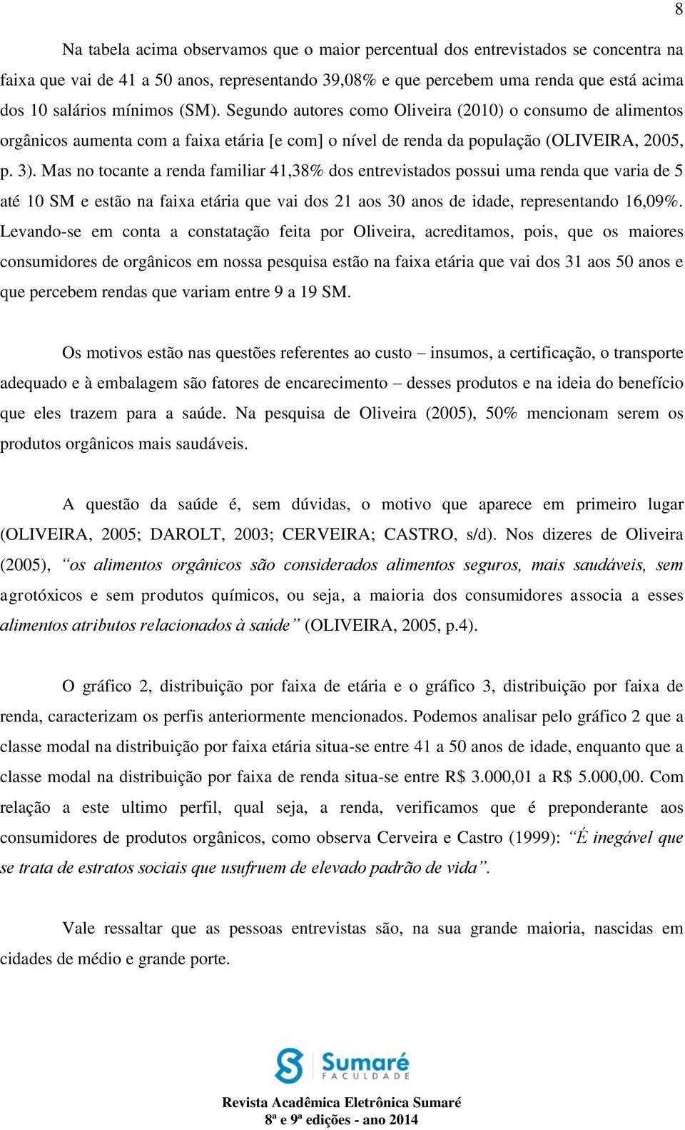 Mas no tocante a renda familiar 41,38% dos entrevistados possui uma renda que varia de 5 até 10 SM e estão na faixa etária que vai dos 21 aos 30 anos de idade, representando 16,09%.