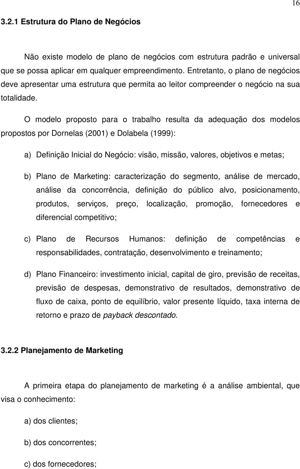 O modelo proposto para o trabalho resulta da adequação dos modelos propostos por Dornelas (2001) e Dolabela (1999): a) Definição Inicial do Negócio: visão, missão, valores, objetivos e metas; b)