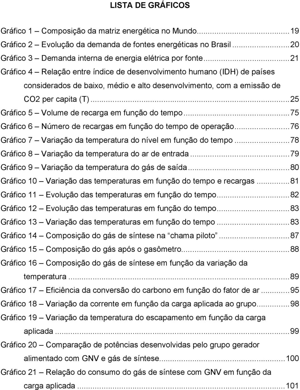 ..25 Gráfico 5 Volume de recarga em função do tempo...75 Gráfico 6 Número de recargas em função do tempo de operação...76 Gráfico 7 Variação da temperatura do nível em função do tempo.