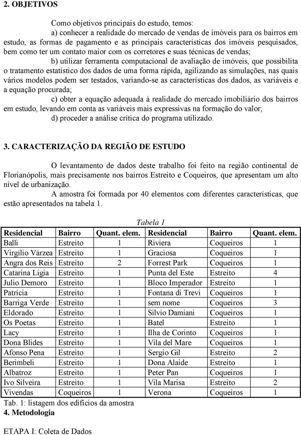 dos dados de uma forma rápida, agilizando as simulações, nas quais vários modelos podem ser testados, variando-se as características dos dados, as variáveis e a equação procurada; c) obter a equação