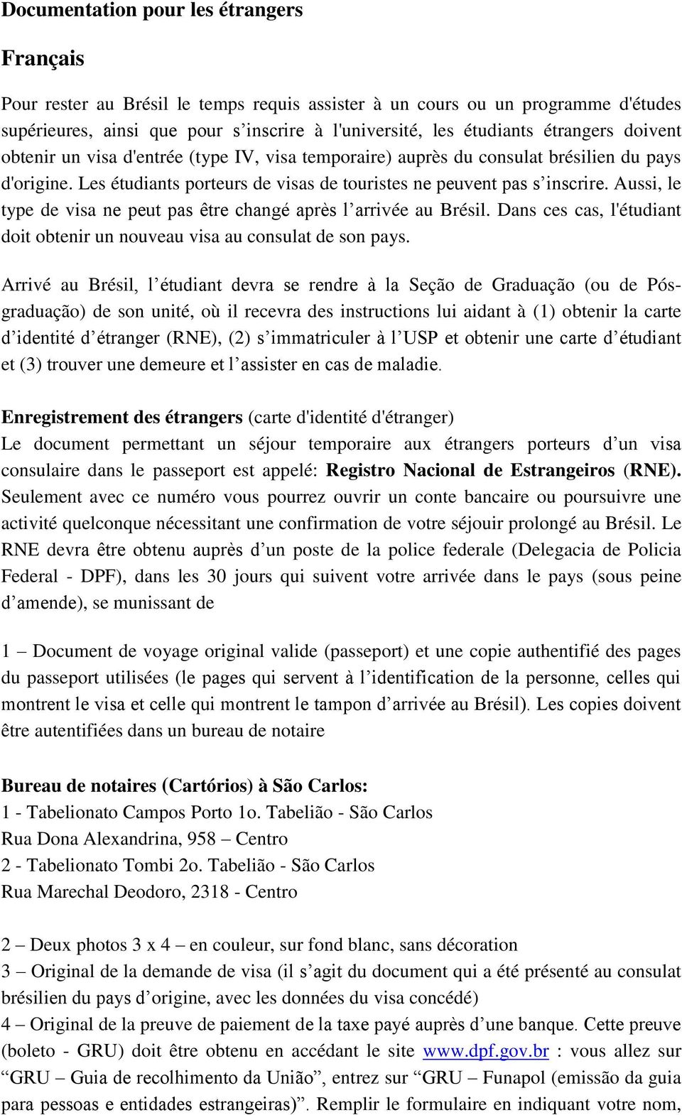 Aussi, le type de visa ne peut pas être changé après l arrivée au Brésil. Dans ces cas, l'étudiant doit obtenir un nouveau visa au consulat de son pays.