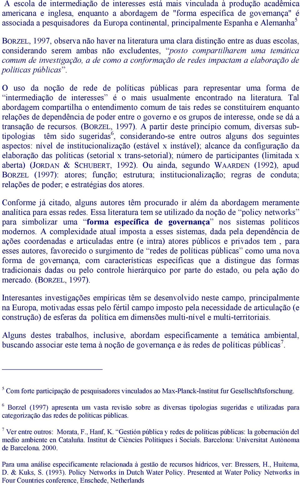 compartilharem uma temática comum de investigação, a de como a conformação de redes impactam a elaboração de políticas públicas.