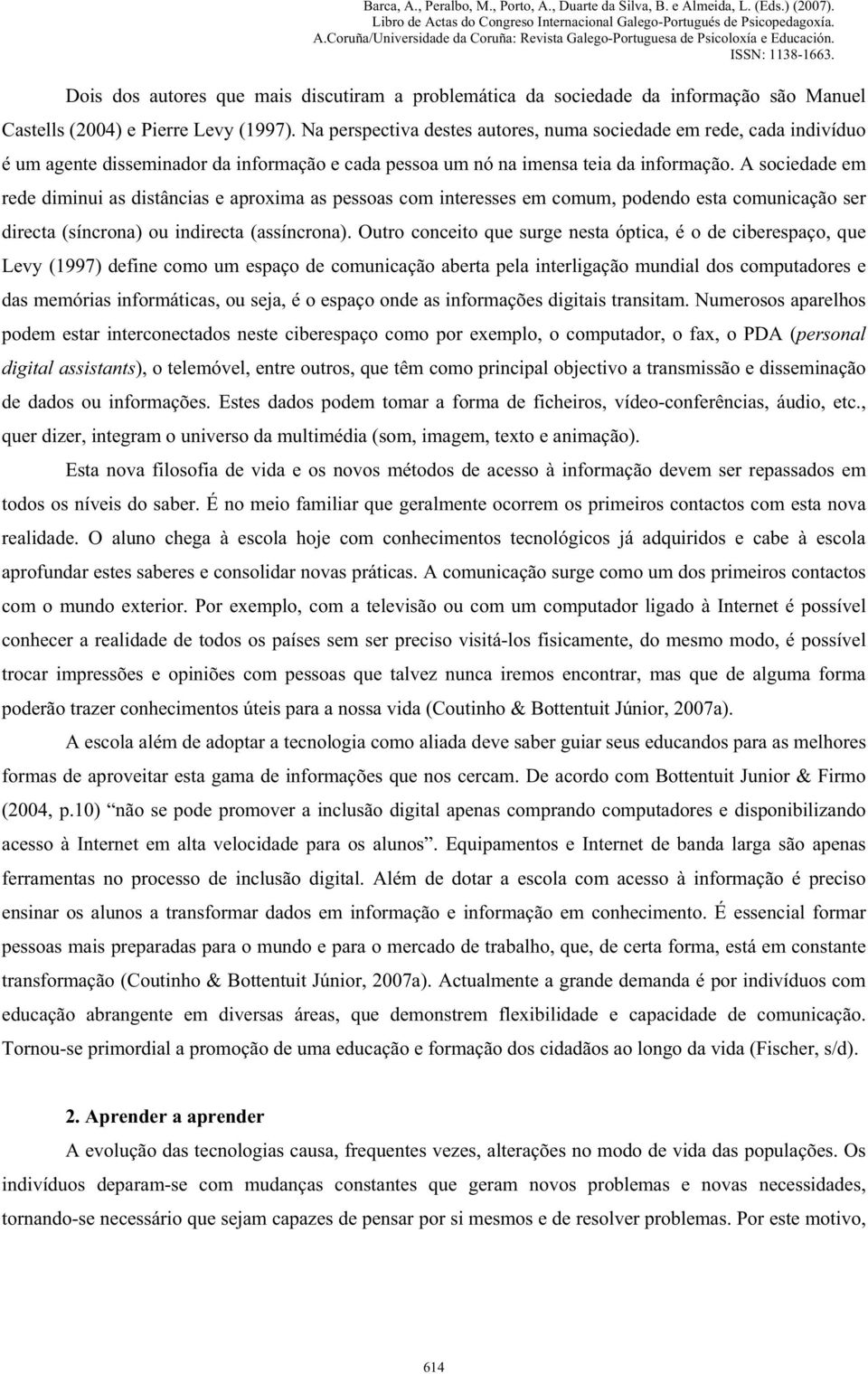 A sociedade em rede diminui as distâncias e aproxima as pessoas com interesses em comum, podendo esta comunicação ser directa (síncrona) ou indirecta (assíncrona).