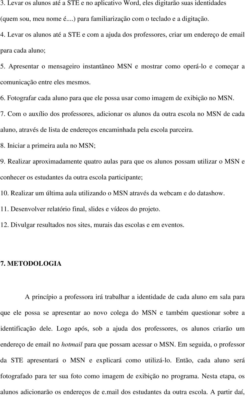 Apresentar o mensageiro instantâneo MSN e mostrar como operá-lo e começar a comunicação entre eles mesmos. 6. Fotografar cada aluno para que ele possa usar como imagem de exibição no MSN. 7.