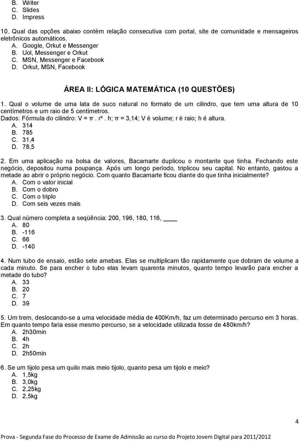 Qual o volume de uma lata de suco natural no formato de um cilindro, que tem uma altura de 10 centímetros e um raio de 5 centímetros. Dados: Fórmula do cilindro: V = π. r².