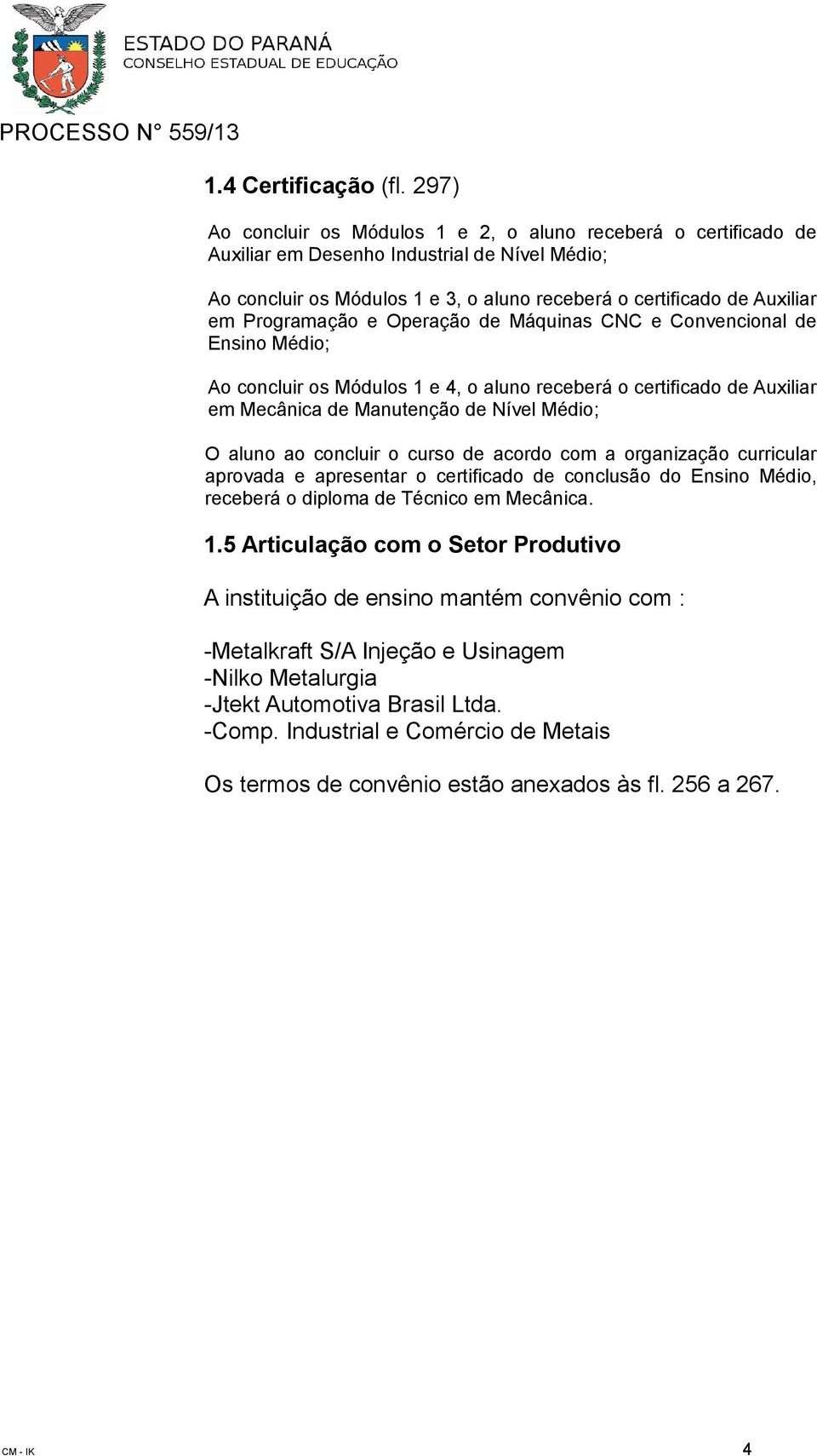 Programação e Operação de Máquinas CNC e Convencional de Ensino Médio; Ao concluir os Módulos 1 e 4, o aluno receberá o certificado de Auxiliar em Mecânica de Manutenção de Nível Médio; O aluno ao