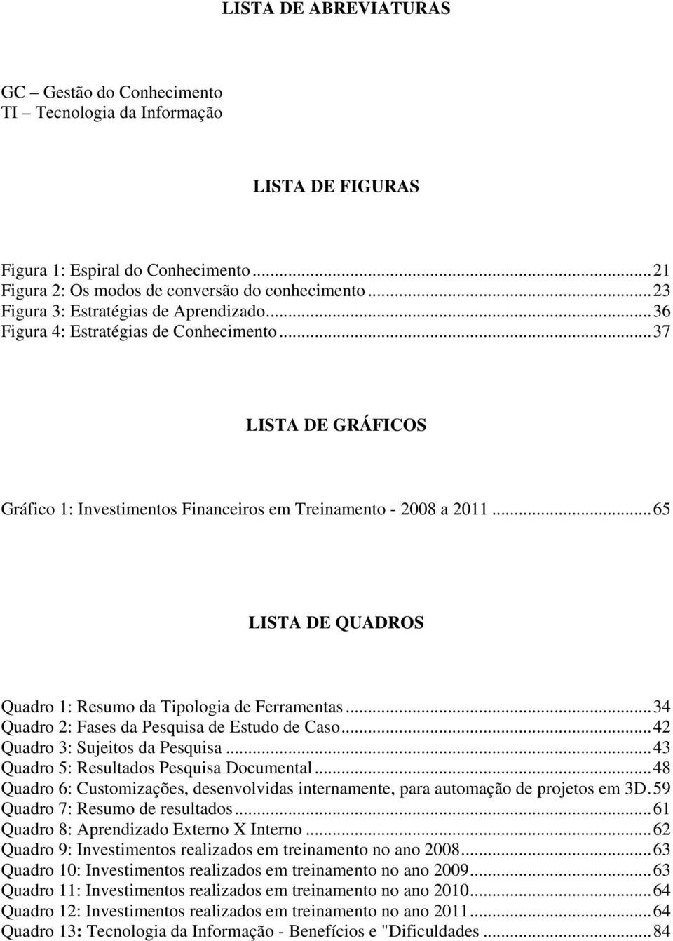 .. 65 LISTA DE QUADROS Quadro 1: Resumo da Tipologia de Ferramentas... 34 Quadro 2: Fases da Pesquisa de Estudo de Caso... 42 Quadro 3: Sujeitos da Pesquisa.