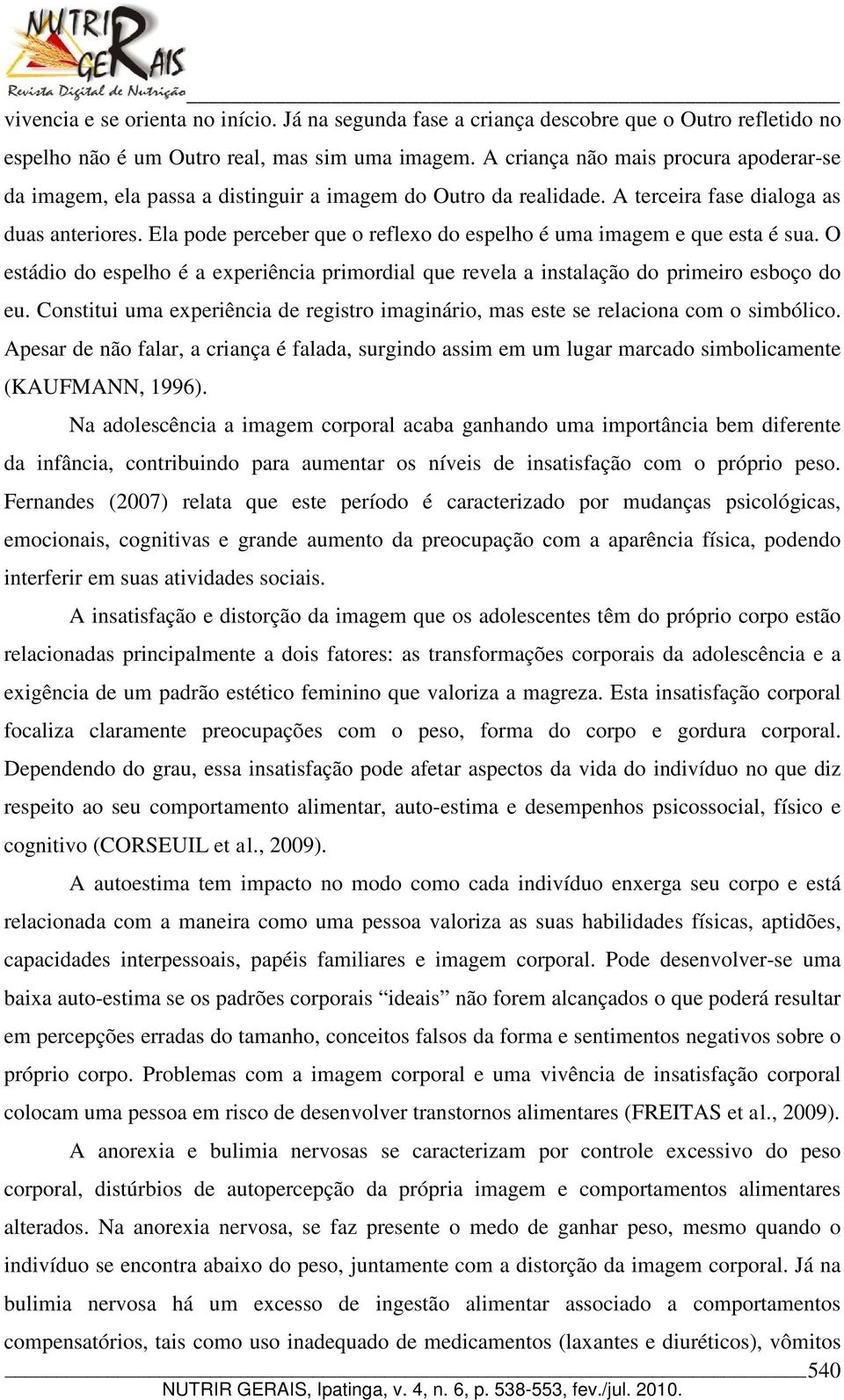 Ela pode perceber que o reflexo do espelho é uma imagem e que esta é sua. O estádio do espelho é a experiência primordial que revela a instalação do primeiro esboço do eu.