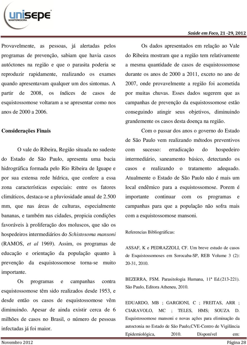 A Os dados apresentados em relação ao Vale do Ribeira mostram que a região tem relativamente a mesma quantidade de casos de esquistossomose durante os anos de 2000 a 2011, exceto no ano de 2007, onde