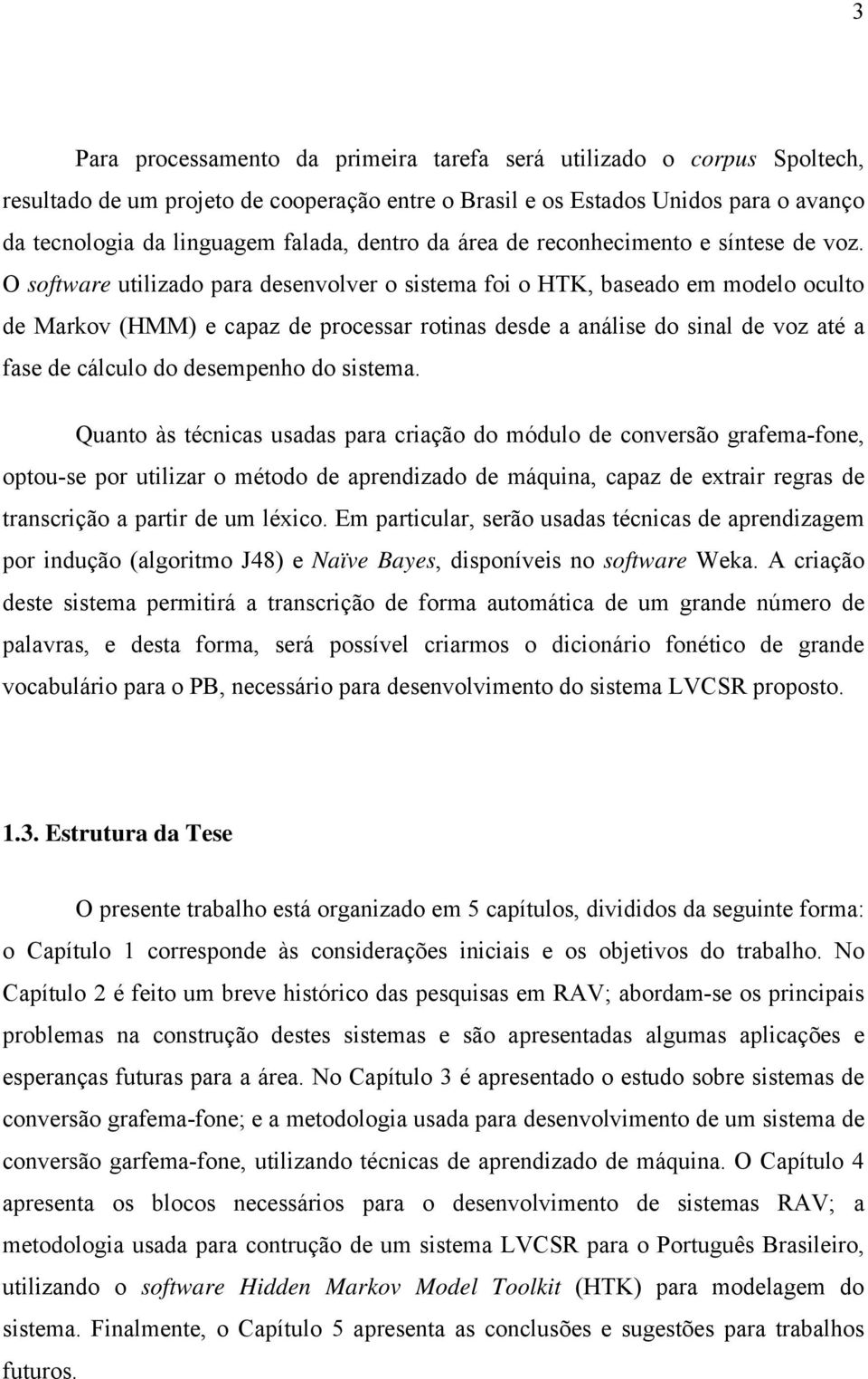 O software utilizado para desenvolver o sistema foi o HTK, baseado em modelo oculto de Markov (HMM) e capaz de processar rotinas desde a análise do sinal de voz até a fase de cálculo do desempenho do