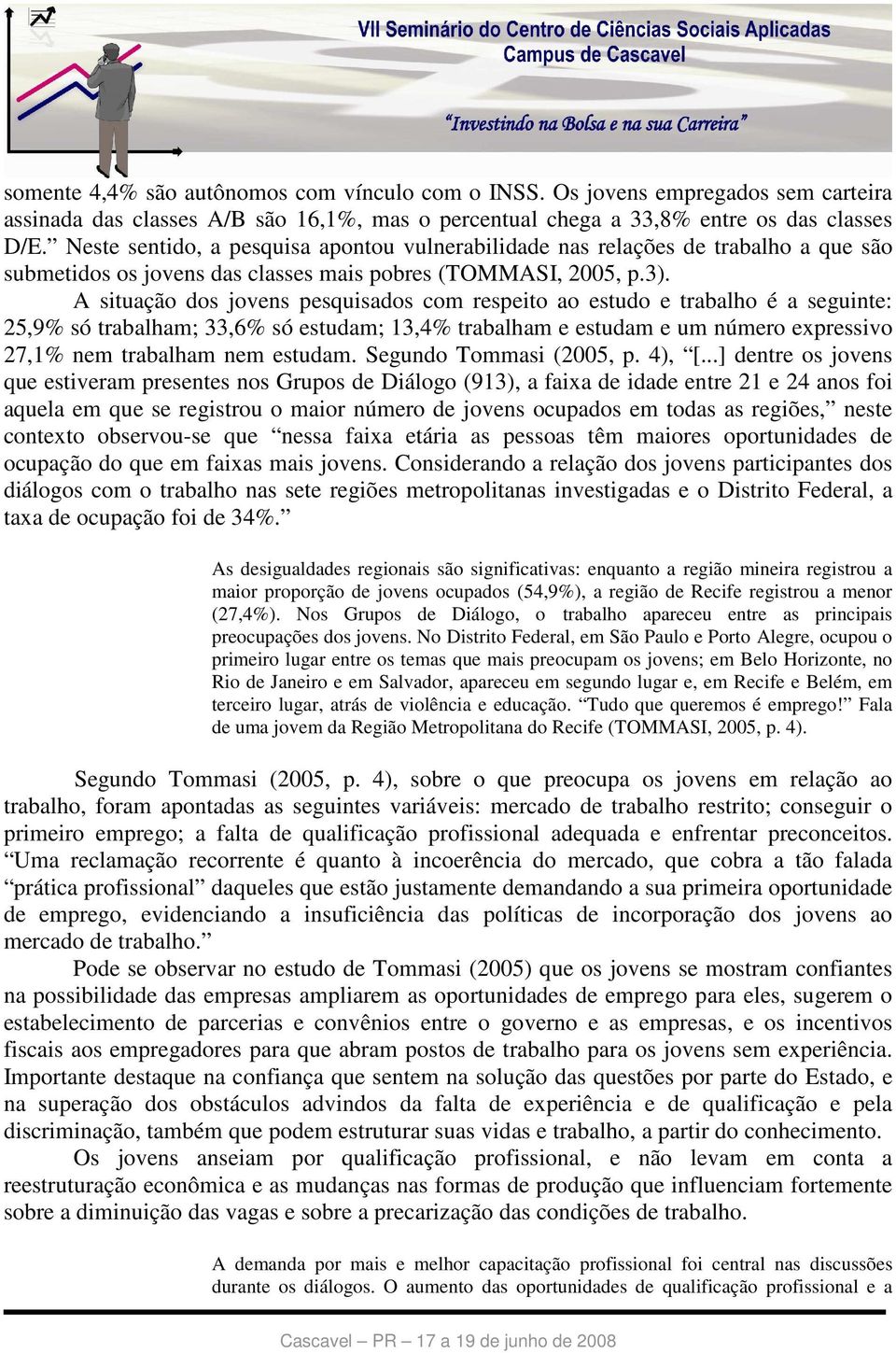 A situação dos jovens pesquisados com respeito ao estudo e trabalho é a seguinte: 25,9% só trabalham; 33,6% só estudam; 13,4% trabalham e estudam e um número expressivo 27,1% nem trabalham nem