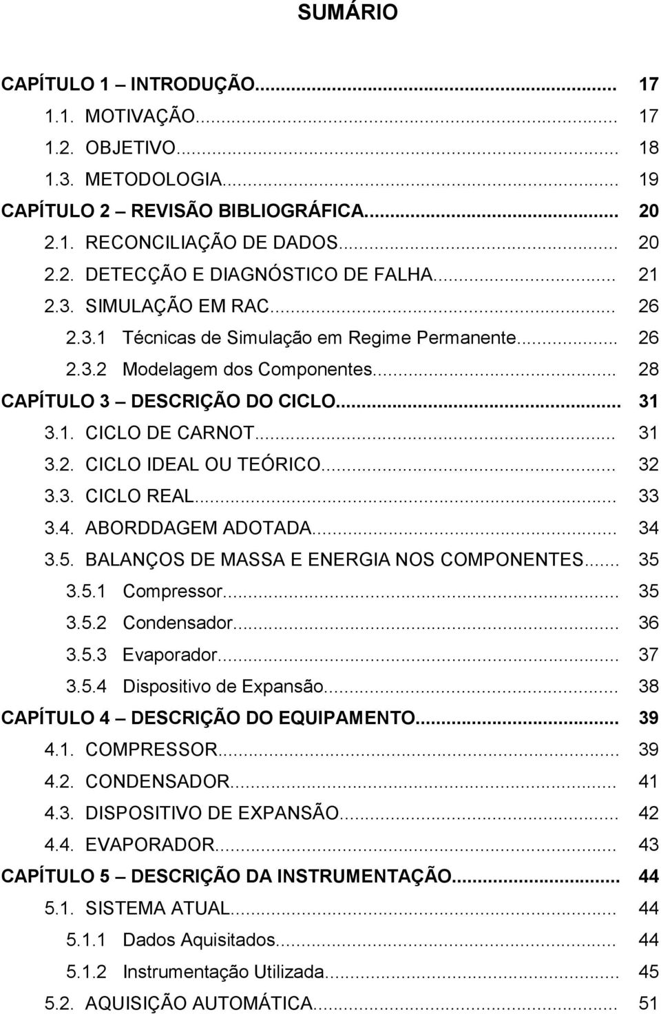 .. 32 3.3. CICLO REAL... 33 3.4. ABORDDAGEM ADOTADA... 34 3.5. BALANÇOS DE MASSA E ENERGIA NOS COMPONENTES... 35 3.5.1 Compressor... 35 3.5.2 Condensador... 36 3.5.3 Evaporador... 37 3.5.4 Dispositivo de Expansão.