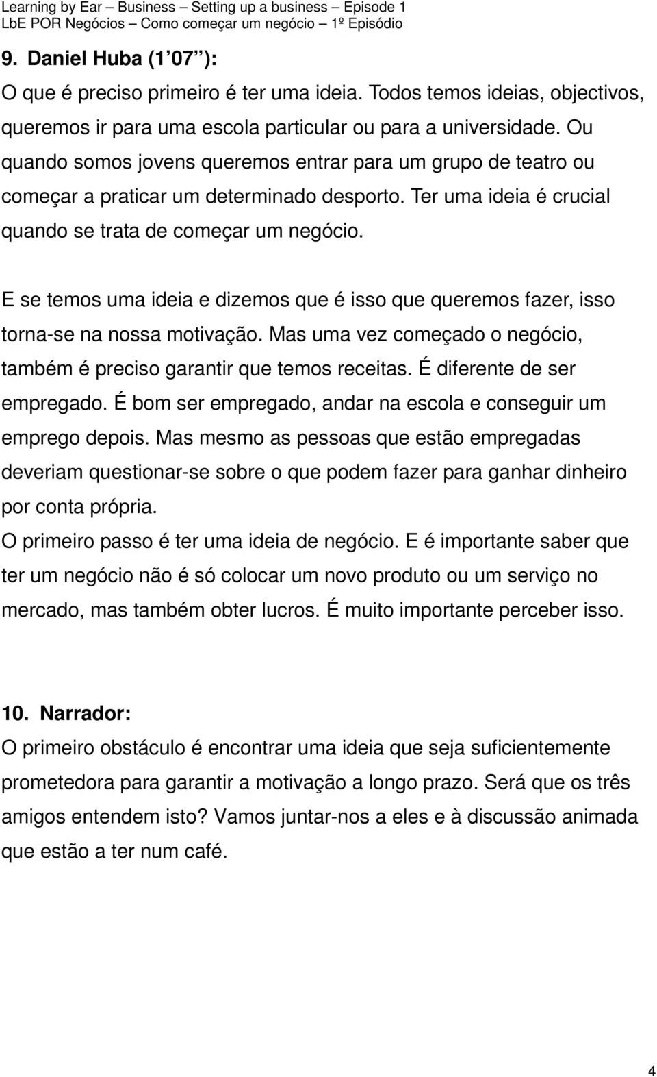 E se temos uma ideia e dizemos que é isso que queremos fazer, isso torna-se na nossa motivação. Mas uma vez começado o negócio, também é preciso garantir que temos receitas.