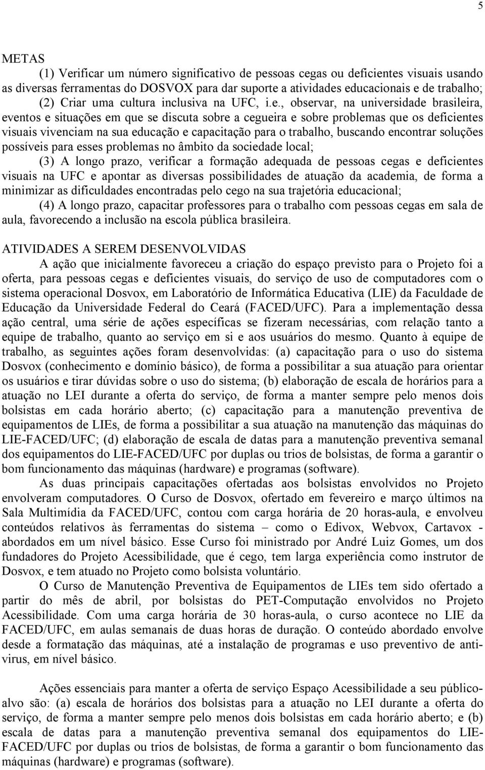 , observar, na universidade brasileira, eventos e situações em que se discuta sobre a cegueira e sobre problemas que os deficientes visuais vivenciam na sua educação e capacitação para o trabalho,