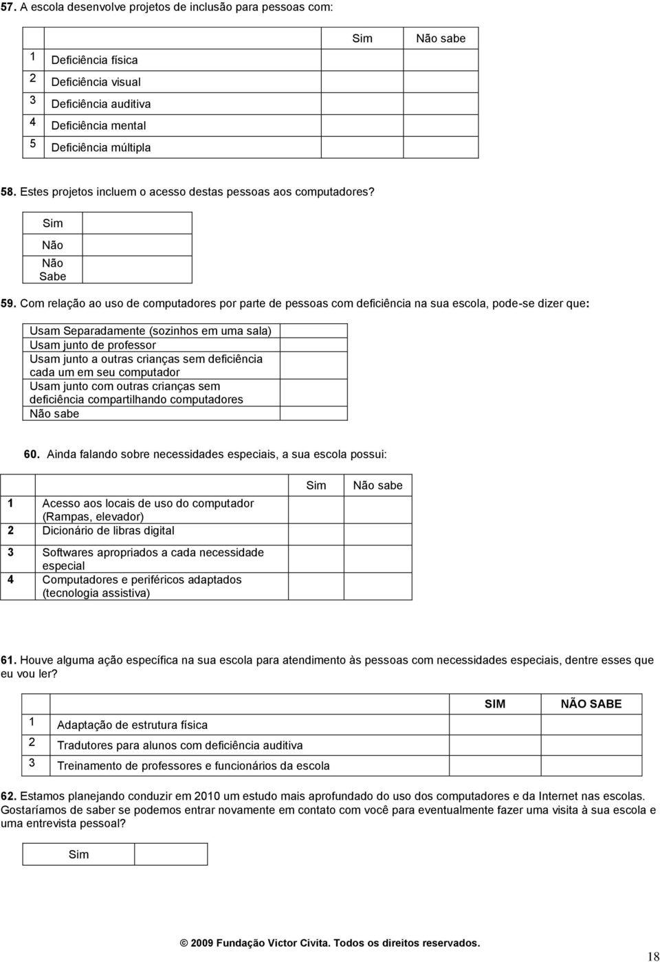 Com relação ao uso de computadores por parte de pessoas com deficiência na sua escola, pode-se dizer que: Usam Separadamente (sozinhos em uma sala) Usam junto de professor Usam junto a outras