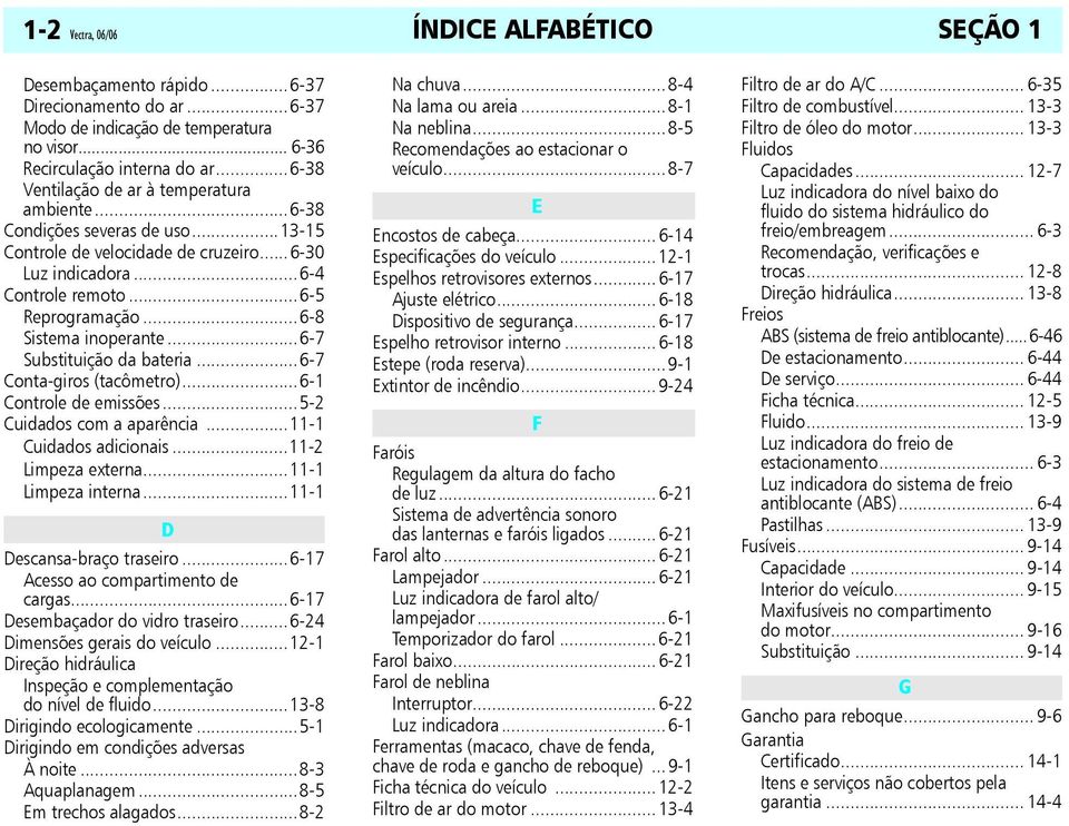 ..6-8 Sistema inoperante...6-7 Substituição da bateria...6-7 Conta-giros (tacômetro)...6-1 Controle de emissões...5-2 Cuidados com a aparência...11-1 Cuidados adicionais...11-2 Limpeza externa.