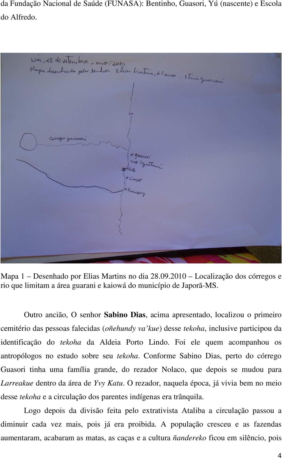 Outro ancião, O senhor Sabino Dias, acima apresentado, localizou o primeiro cemitério das pessoas falecidas (oñehundy va kue) desse tekoha, inclusive participou da identificação do tekoha da Aldeia