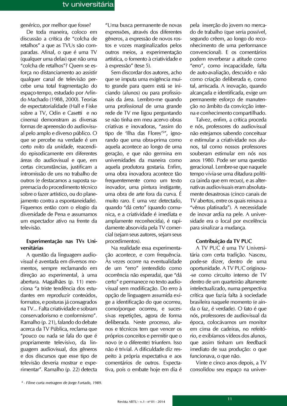 Quem se esforça no distanciamento ao assistir qualquer canal de televisão percebe uma total fragmentação do espaço-tempo, estudado por Arlindo Machado (1988, 2000).