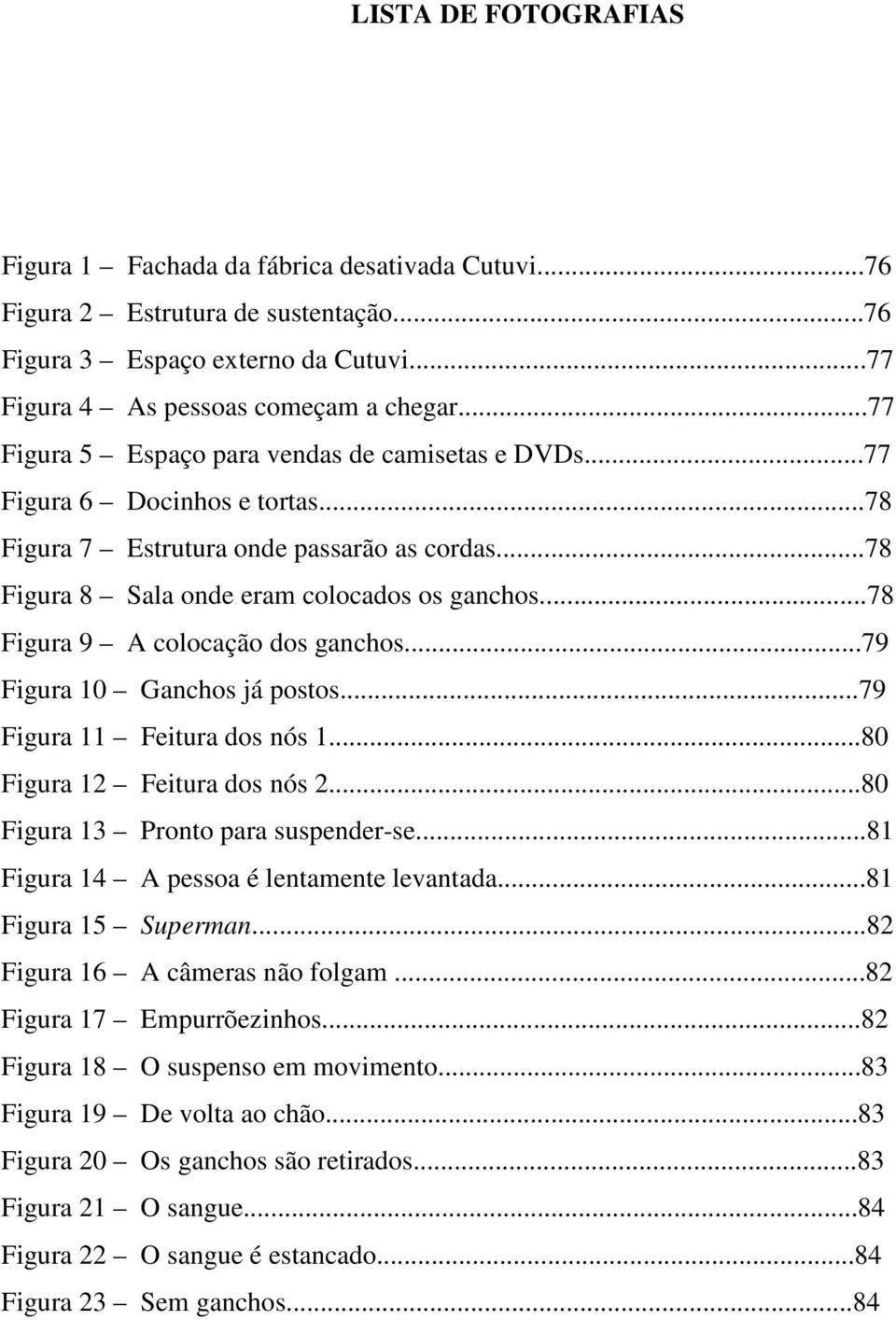 ..78 Figura 9 A colocação dos ganchos...79 Figura 10 Ganchos já postos...79 Figura 11 Feitura dos nós 1...80 Figura 12 Feitura dos nós 2...80 Figura 13 Pronto para suspender-se.