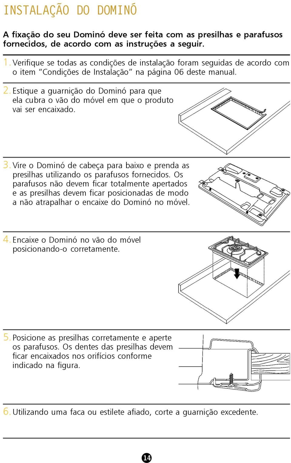 Estique a guarnição do Dominó para que ela cubra o vão do móvel em que o produto vai ser encaixado. 3.Vire o Dominó de cabeça para baixo e prenda as presilhas utilizando os parafusos fornecidos.