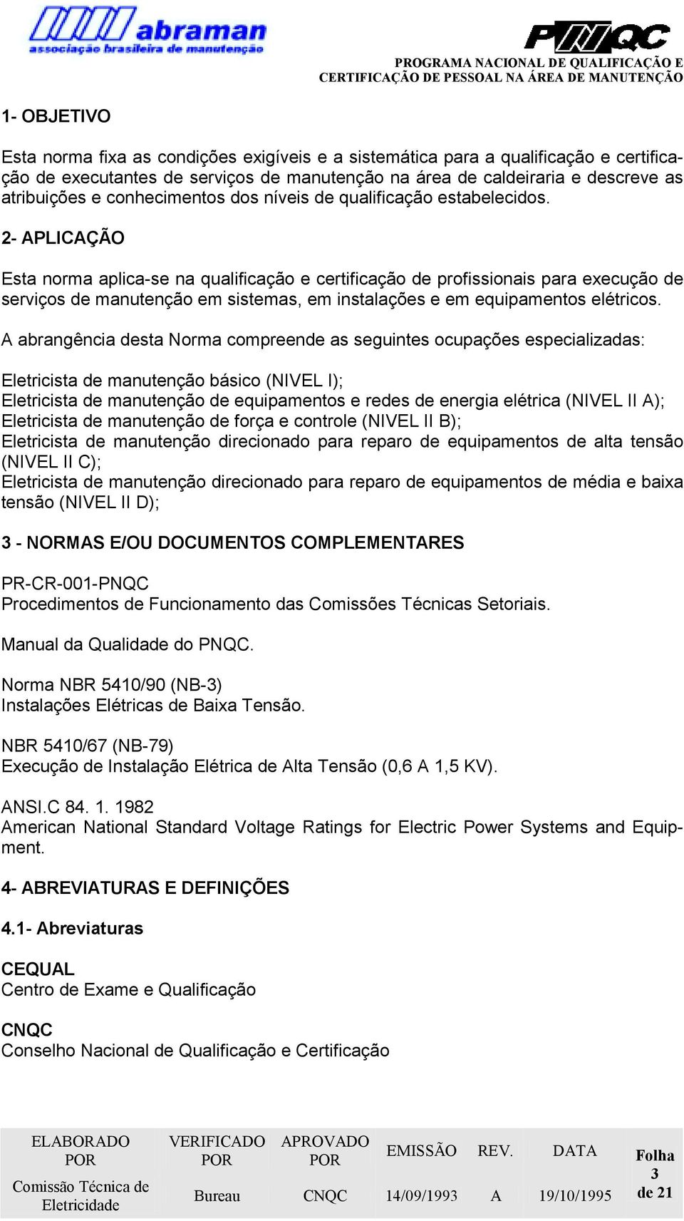 2- APLICAÇÃO Esta norma aplica-se na qualificação e certificação de profissionais para execução de serviços de manutenção em sistemas, em instalações e em equipamentos elétricos.