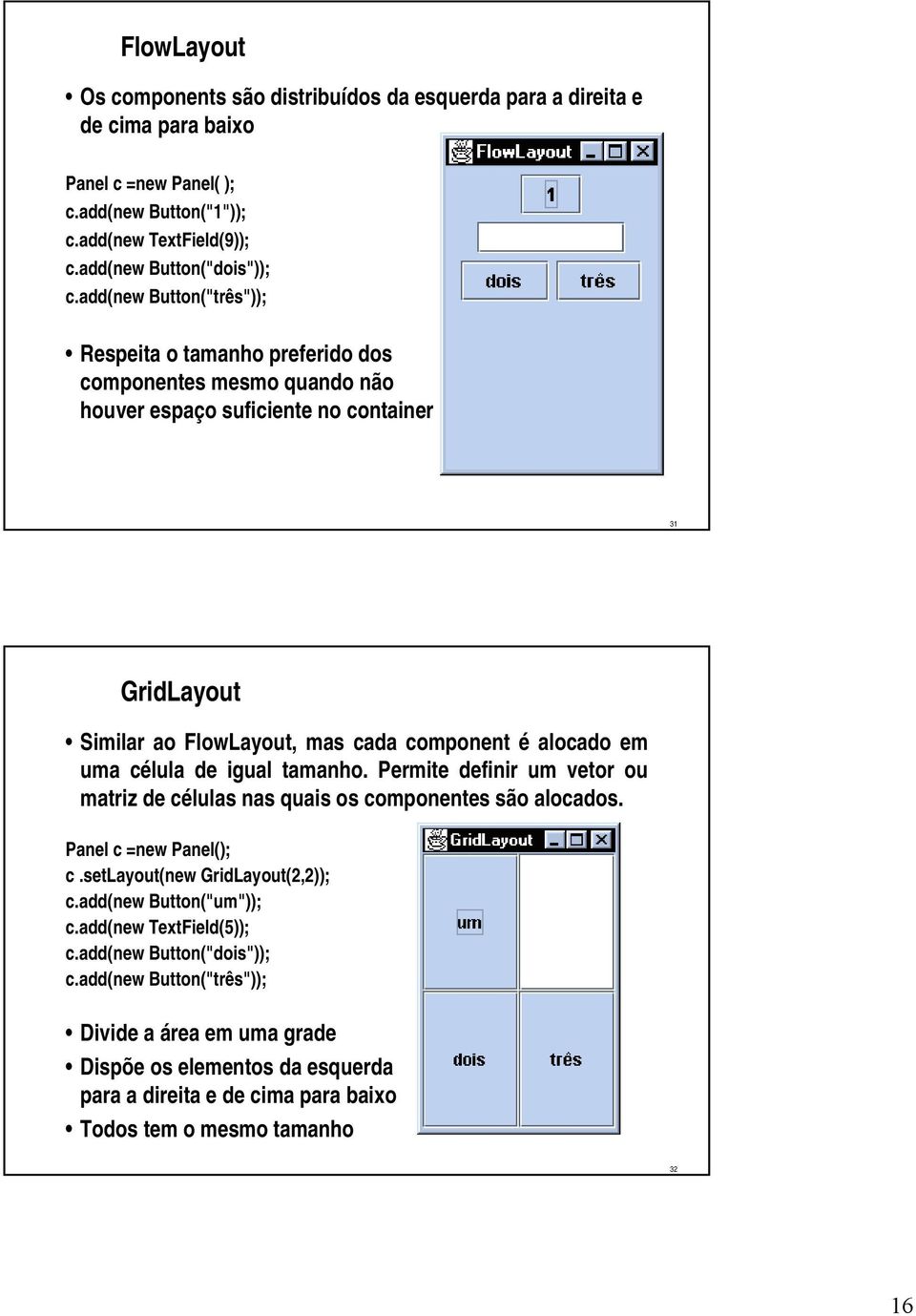 uma célula de igual tamanho. Permite definir um vetor ou matriz de células nas quais os componentes são alocados. Panel c =new Panel(); c.setlayout(new GridLayout(2,2)); c.add(new Button("um")); c.