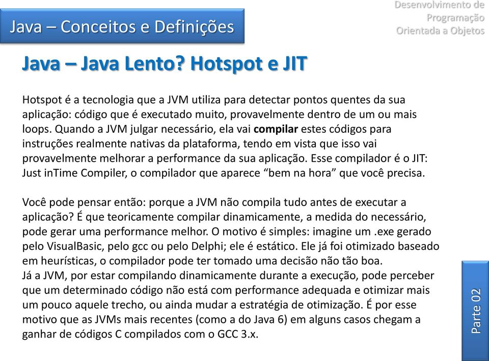 Esse compilador é o JIT: Just intime Compiler, o compilador que aparece bem na hora que você precisa. Você pode pensar então: porque a JVM não compila tudo antes de executar a aplicação?