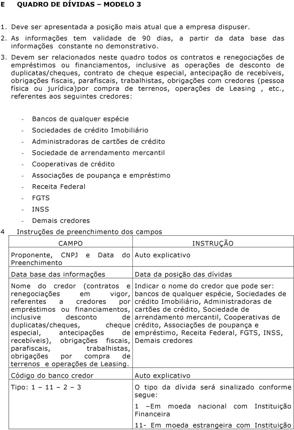 Devem ser relacionados neste quadro todos os contratos e renegociações de empréstimos ou financiamentos, inclusive as operações de desconto de duplicatas/cheques, contrato de cheque especial,