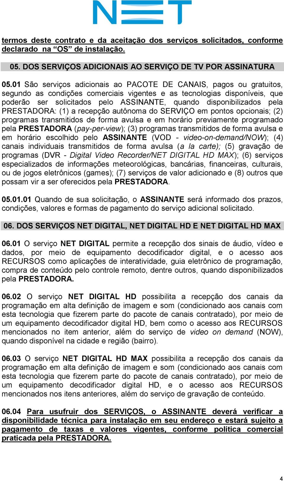 disponibilizados pela PRESTADORA: (1) a recepção autônoma do SERVIÇO em pontos opcionais; (2) programas transmitidos de forma avulsa e em horário previamente programado pela PRESTADORA