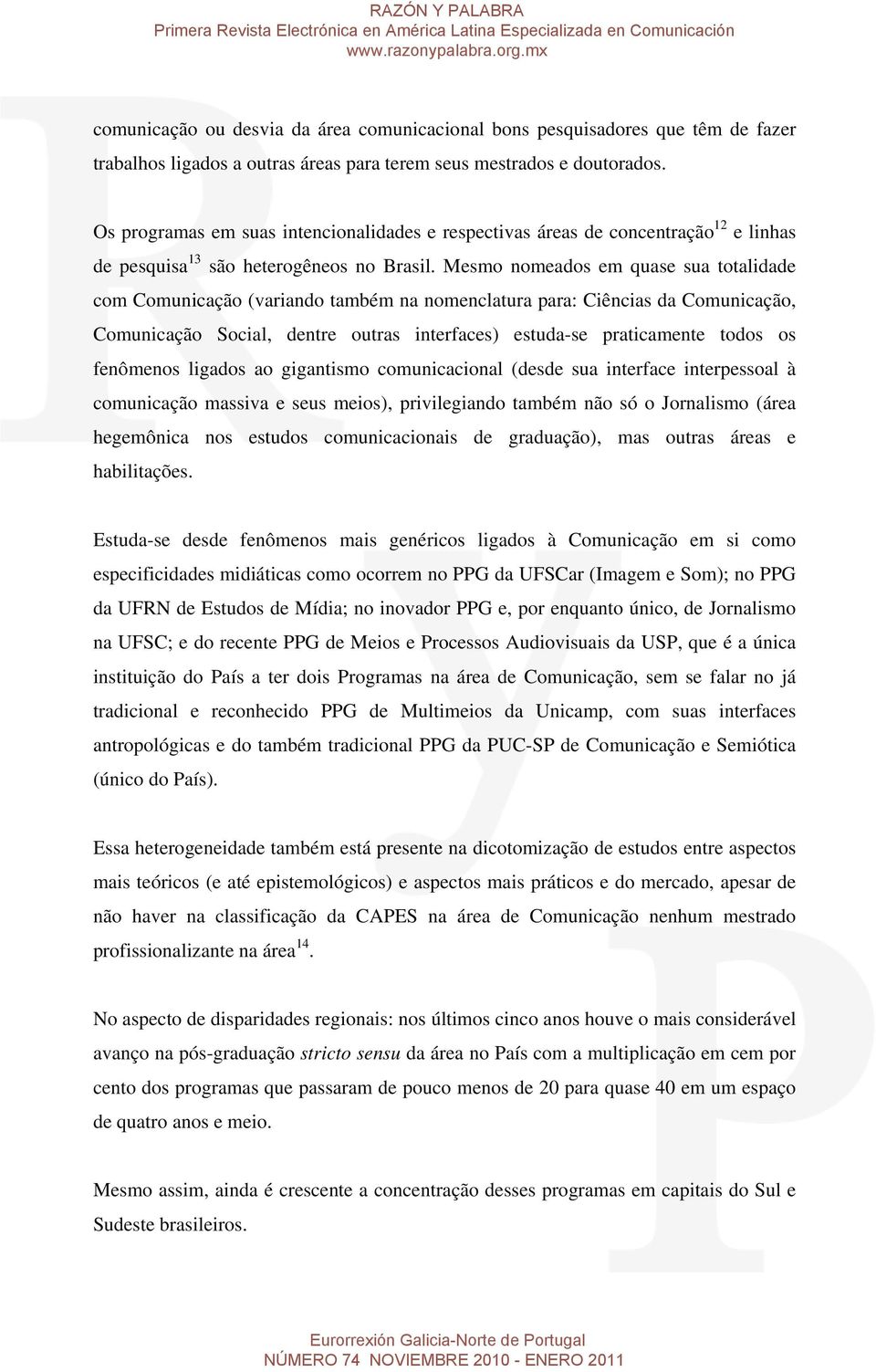 Mesmo nomeados em quase sua totalidade com Comunicação (variando também na nomenclatura para: Ciências da Comunicação, Comunicação Social, dentre outras interfaces) estuda-se praticamente todos os