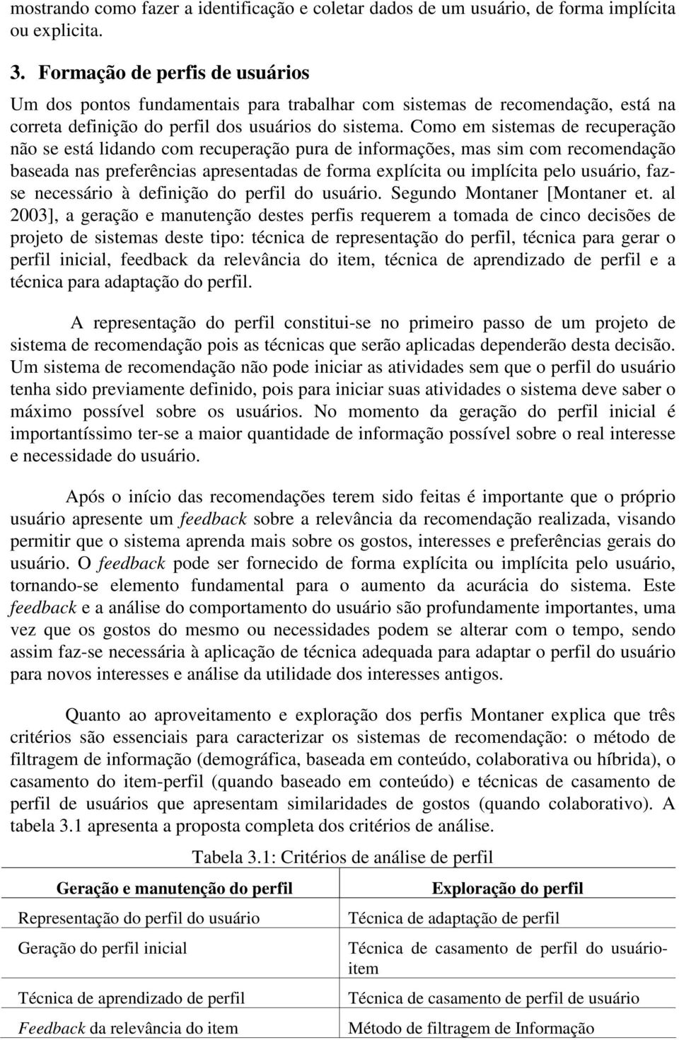 Como em sistemas de recuperação não se está lidando com recuperação pura de informações, mas sim com recomendação baseada nas preferências apresentadas de forma explícita ou implícita pelo usuário,