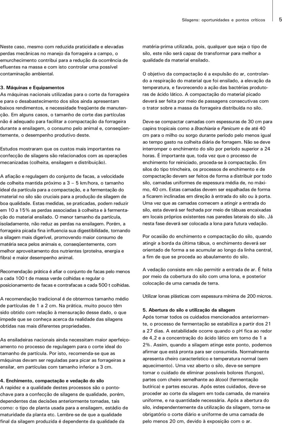 Máquinas e Equipamentos As máquinas nacionais utilizadas para o corte da forrageira e para o desabastecimento dos silos ainda apresentam baixos rendimentos, e necessidade freqüente de manutenção.