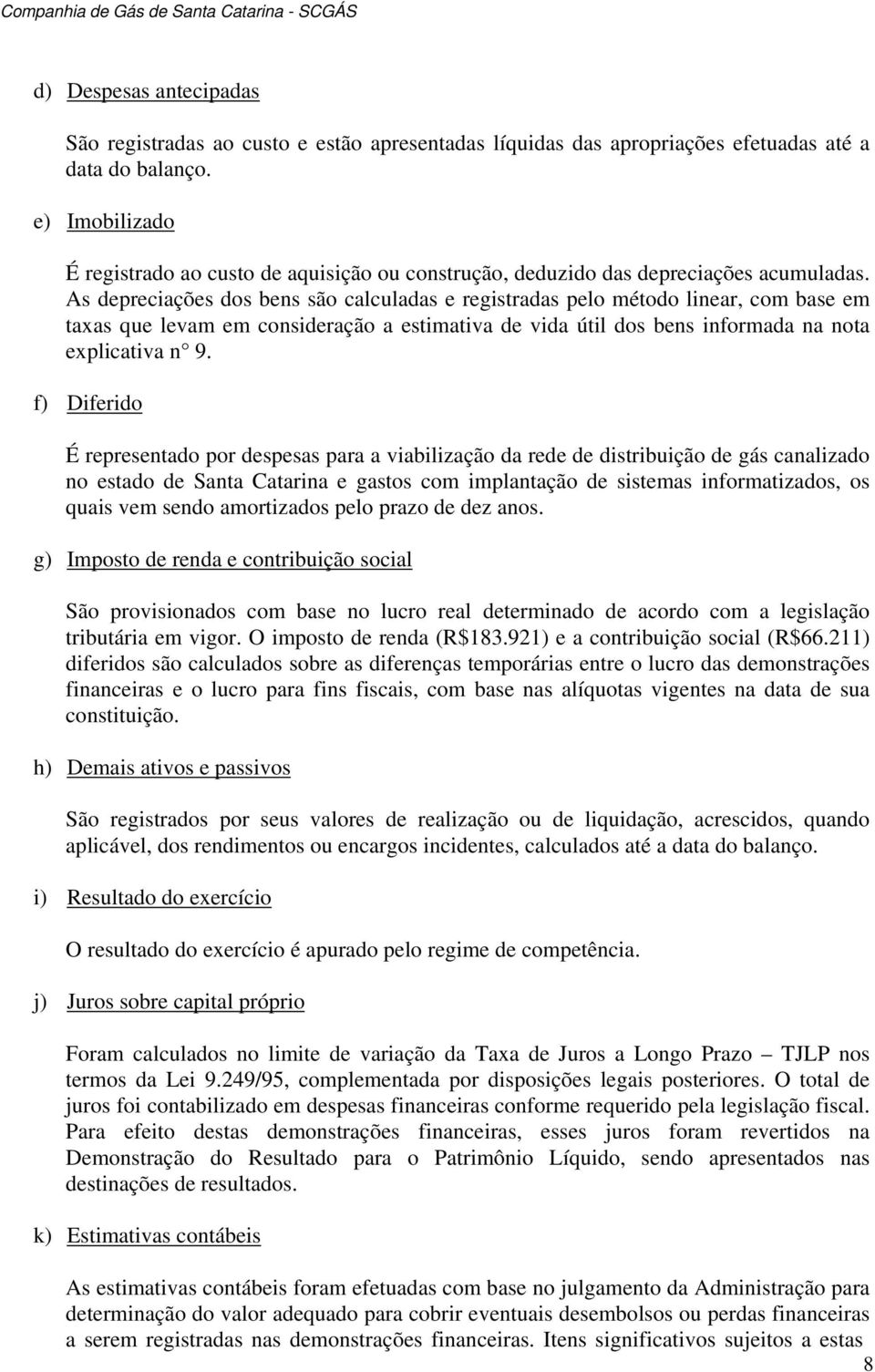 As depreciações dos bens são calculadas e registradas pelo método linear, com base em taxas que levam em consideração a estimativa de vida útil dos bens informada na nota explicativa n 9.