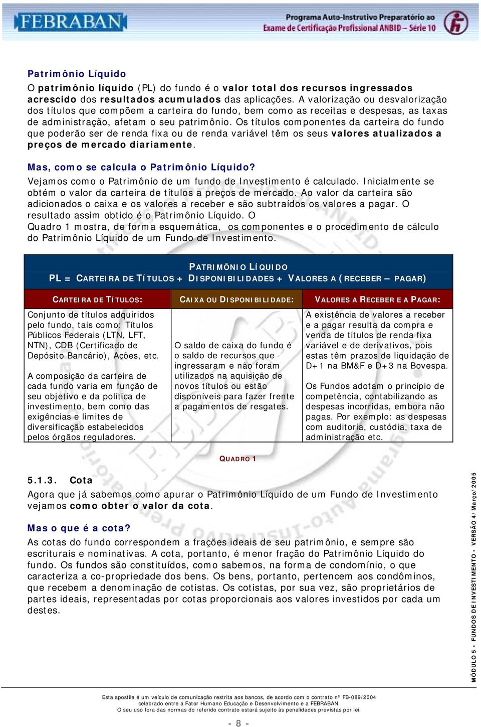 Os títulos componentes da carteira do fundo que poderão ser de renda fixa ou de renda variável têm os seus valores atualizados a preços de mercado diariamente.