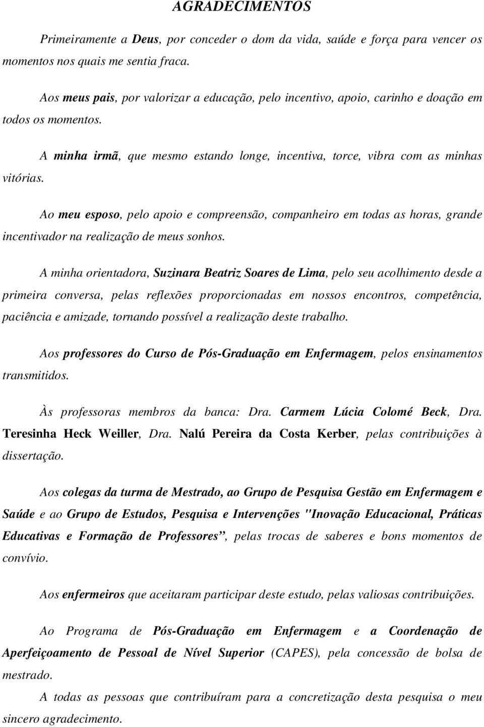 A minha irmã, que mesmo estando longe, incentiva, torce, vibra com as minhas Ao meu esposo, pelo apoio e compreensão, companheiro em todas as horas, grande incentivador na realização de meus sonhos.