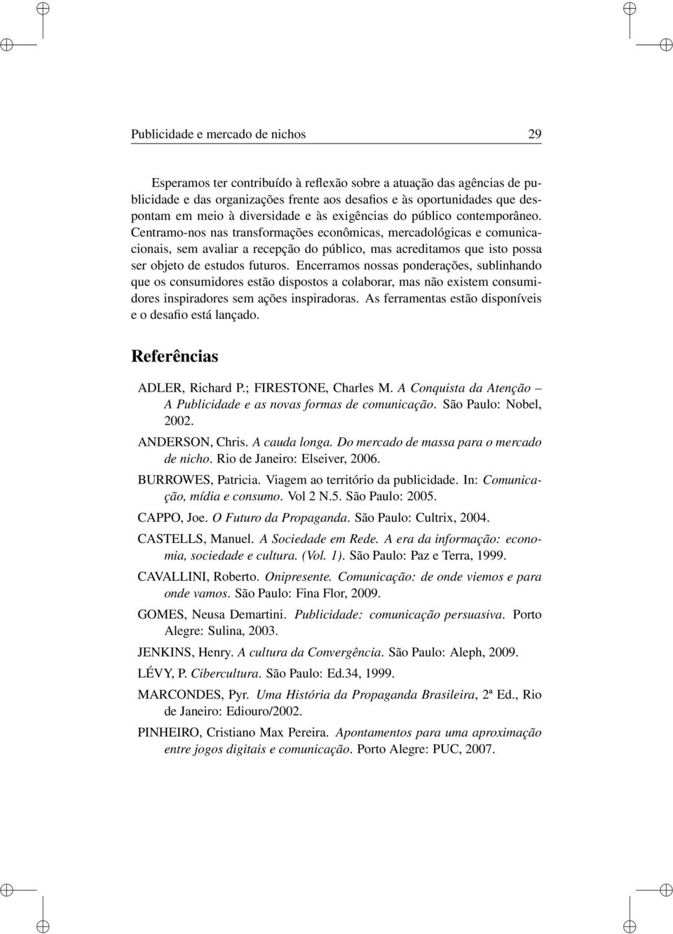 Centramo-nos nas transformações econômicas, mercadológicas e comunicacionais, sem avaliar a recepção do público, mas acreditamos que isto possa ser objeto de estudos futuros.