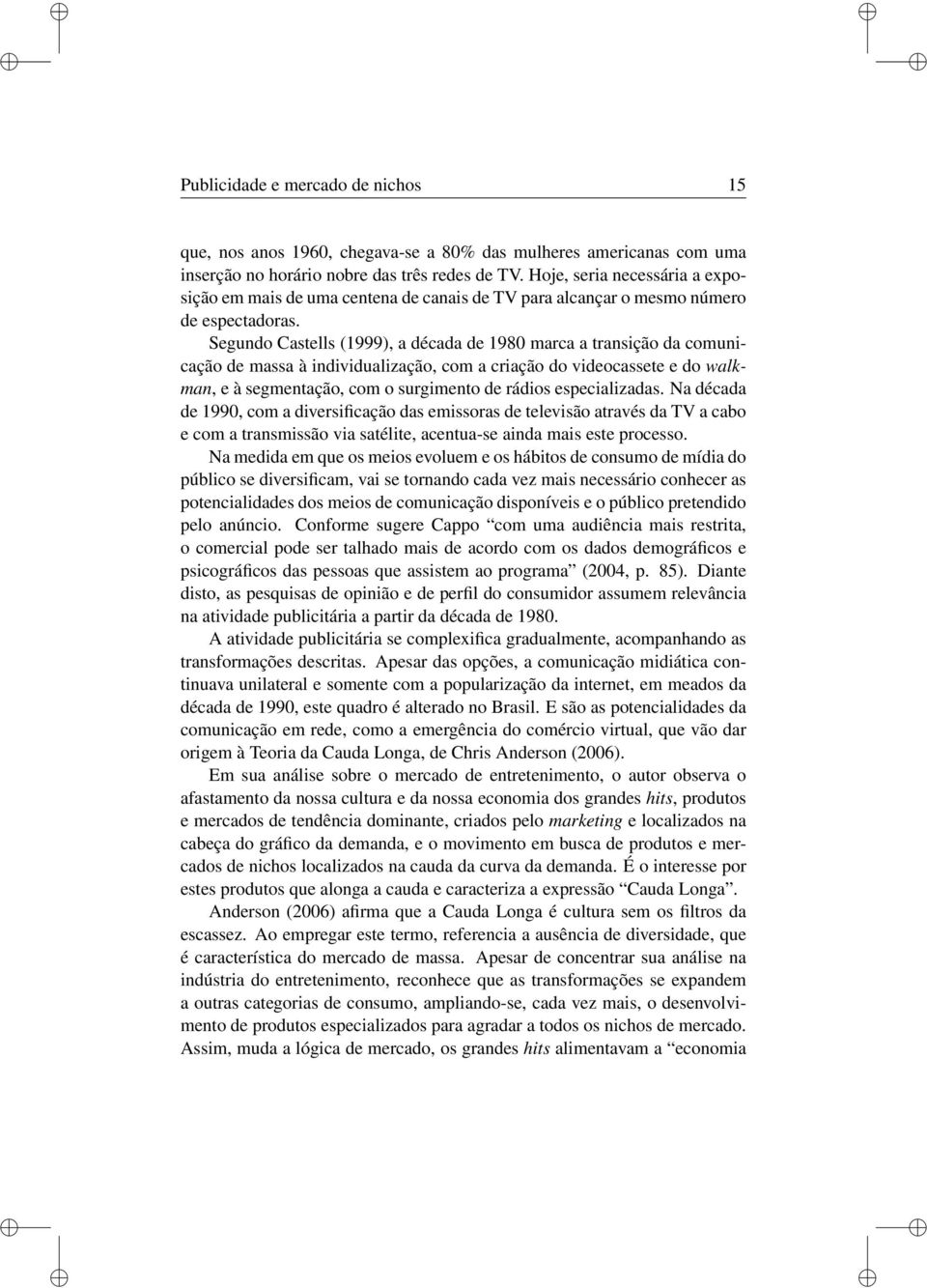 Segundo Castells (1999), a década de 1980 marca a transição da comunicação de massa à individualização, com a criação do videocassete e do walkman, e à segmentação, com o surgimento de rádios