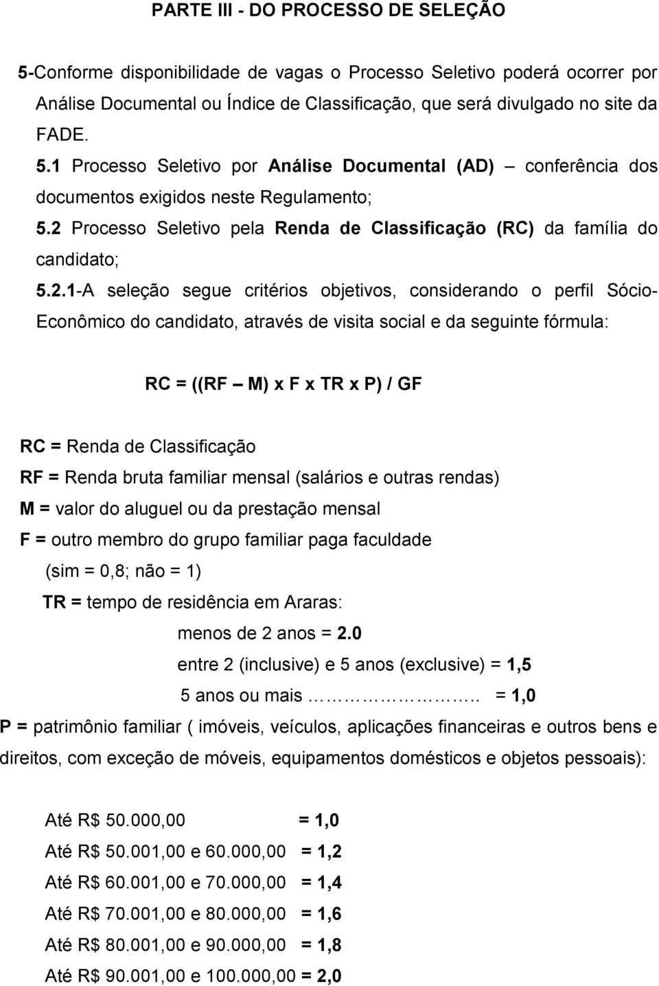 e da seguinte fórmula: RC = ((RF M) x F x TR x P) / GF RC = Renda de Classificação RF = Renda bruta familiar mensal (salários e outras rendas) M = valor do aluguel ou da prestação mensal F = outro