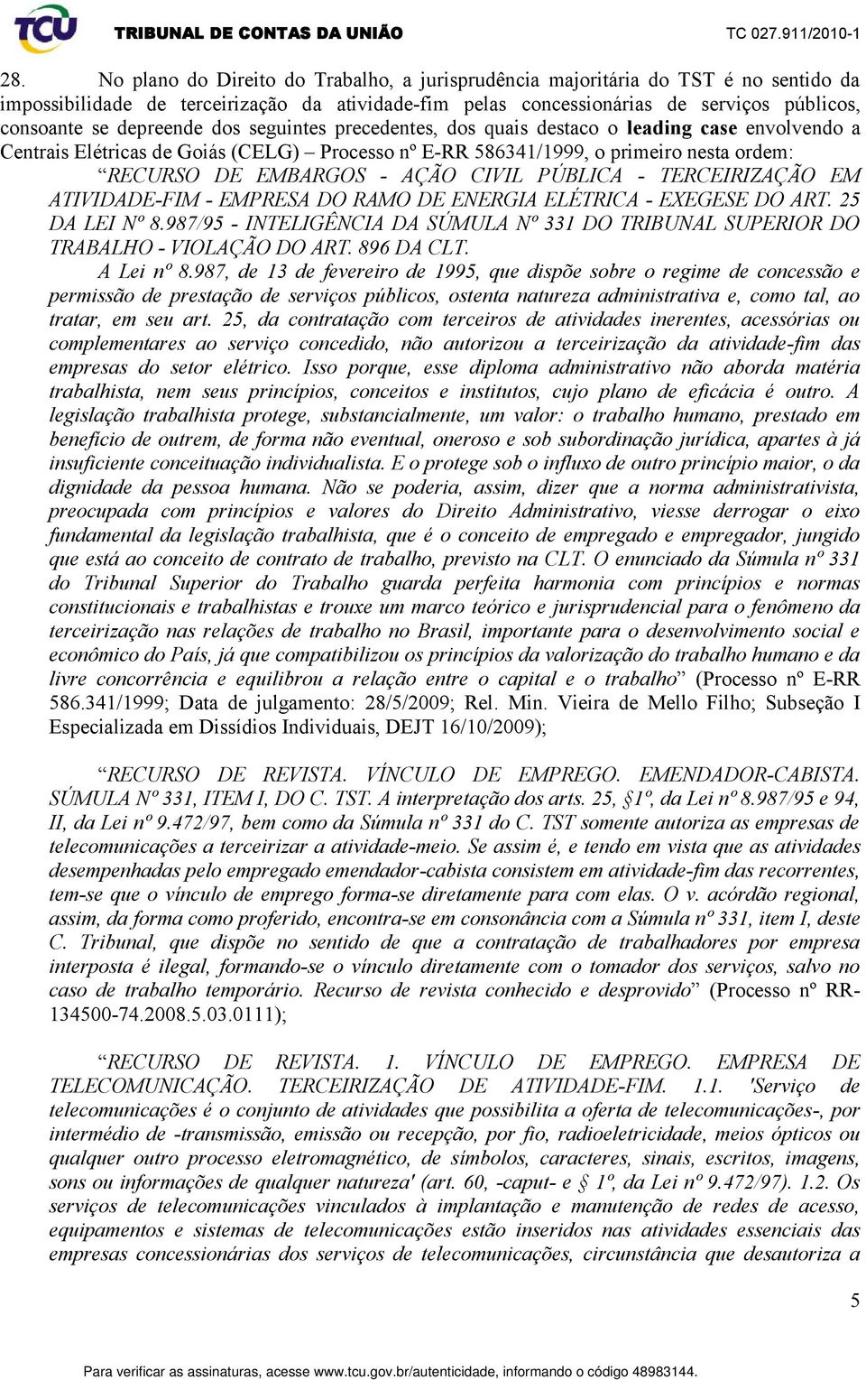 depreende dos seguintes precedentes, dos quais destaco o leading case envolvendo a Centrais Elétricas de Goiás (CELG) Processo nº E-RR 586341/1999, o primeiro nesta ordem: RECURSO DE EMBARGOS - AÇÃO