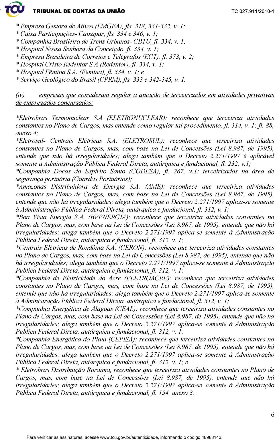 A. (Fêmina), fl. 334, v. 1; e * Serviço Geológico do Brasil (CPRM), fls. 333 e 342-345, v. 1. (iv) empresas que consideram regular a atuação de terceirizados em atividades privativas de empregados concursados: *Eletrobras Termonuclear S.