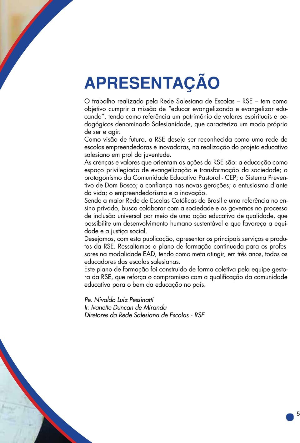 Como visão de futuro, a RSE deseja ser reconhecida como uma rede de escolas empreendedoras e inovadoras, na realização do projeto educativo salesiano em prol da juventude.