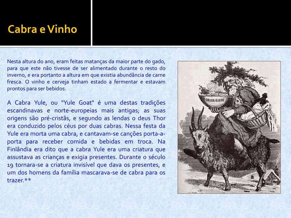 A Cabra Yule, ou "Yule Goat" é uma destas tradições escandinavas e norte-europeias mais antigas; as suas origens são pré-cristãs, e segundo as lendas o deus Thor era conduzido pelos céus por duas